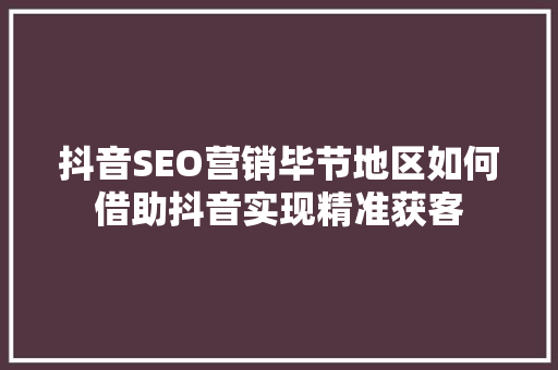 抖音SEO营销毕节地区如何借助抖音实现精准获客