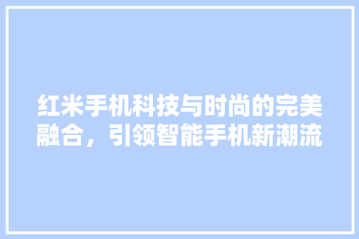 红米手机科技与时尚的完美融合，引领智能手机新潮流  第1张