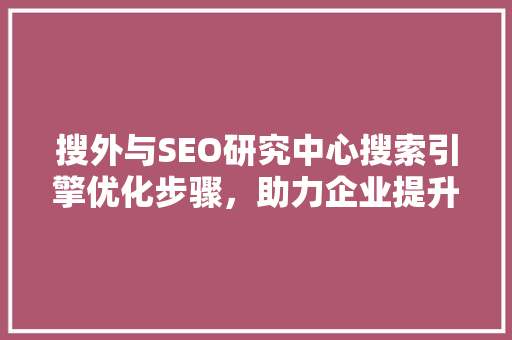 搜外与SEO研究中心搜索引擎优化步骤，助力企业提升在线竞争力