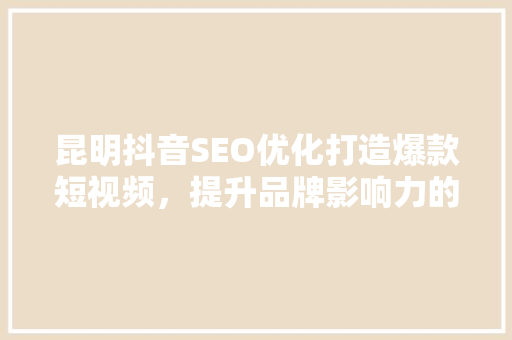昆明抖音SEO优化打造爆款短视频，提升品牌影响力的秘密武器