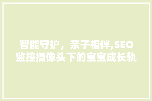 智能守护，亲子相伴,SEO监控摄像头下的宝宝成长轨迹