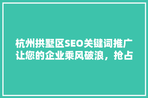 杭州拱墅区SEO关键词推广让您的企业乘风破浪，抢占互联网高地