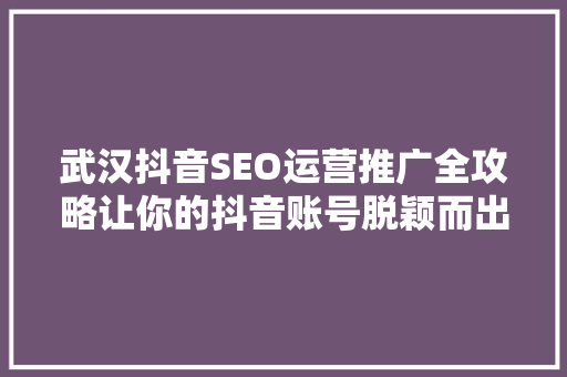 武汉抖音SEO运营推广全攻略让你的抖音账号脱颖而出