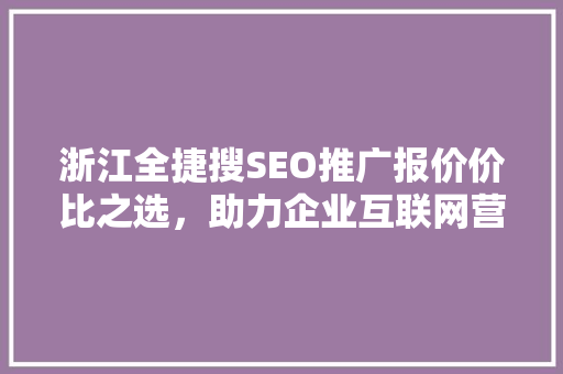 浙江全捷搜SEO推广报价价比之选，助力企业互联网营销新突破
