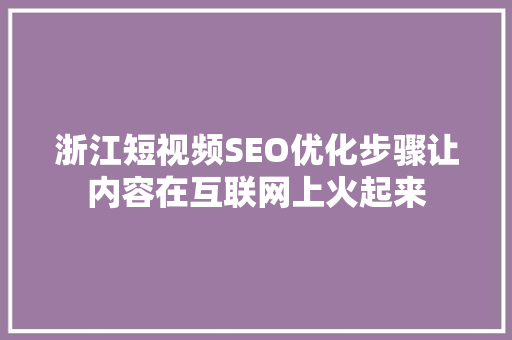 浙江短视频SEO优化步骤让内容在互联网上火起来
