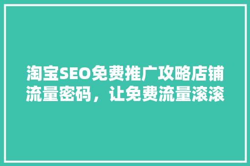 淘宝SEO免费推广攻略店铺流量密码，让免费流量滚滚而来