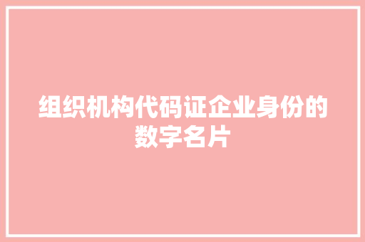 组织机构代码证企业身份的数字名片