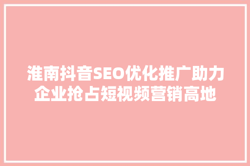 淮南抖音SEO优化推广助力企业抢占短视频营销高地