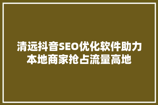清远抖音SEO优化软件助力本地商家抢占流量高地