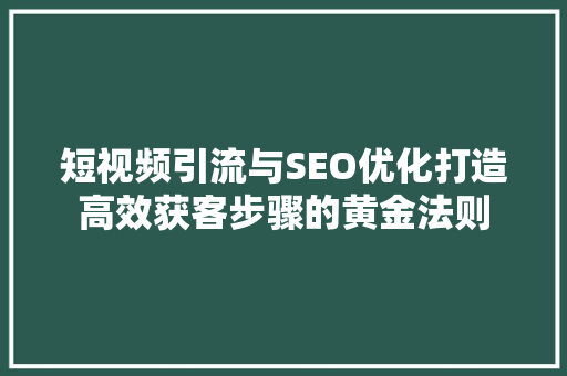短视频引流与SEO优化打造高效获客步骤的黄金法则
