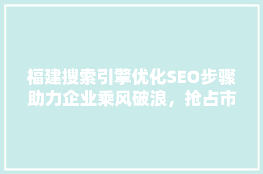 福建搜索引擎优化SEO步骤助力企业乘风破浪，抢占市场先机
