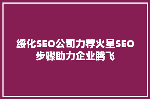 绥化SEO公司力荐火星SEO步骤助力企业腾飞
