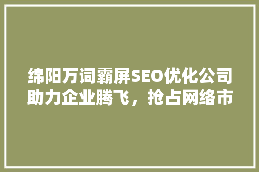 绵阳万词霸屏SEO优化公司助力企业腾飞，抢占网络市场制高点