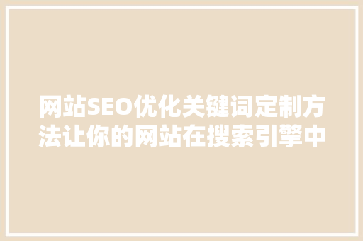 网站SEO优化关键词定制方法让你的网站在搜索引擎中脱颖而出