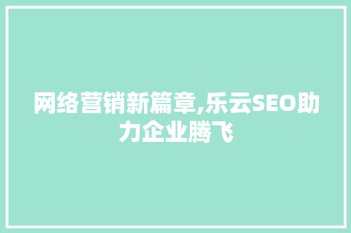网络营销新篇章,乐云SEO助力企业腾飞