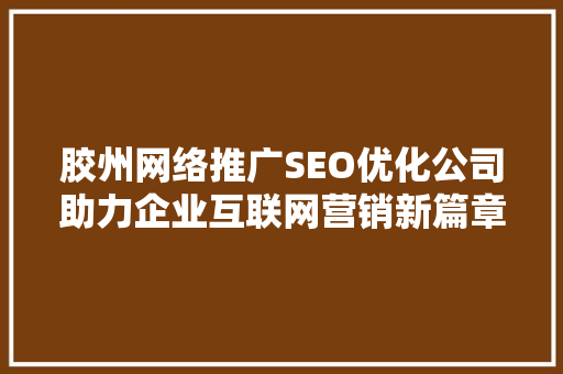 胶州网络推广SEO优化公司助力企业互联网营销新篇章
