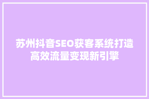 苏州抖音SEO获客系统打造高效流量变现新引擎