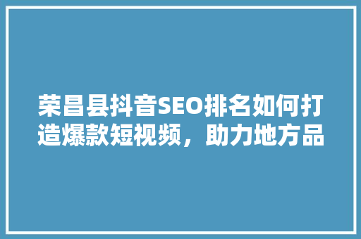 荣昌县抖音SEO排名如何打造爆款短视频，助力地方品牌崛起