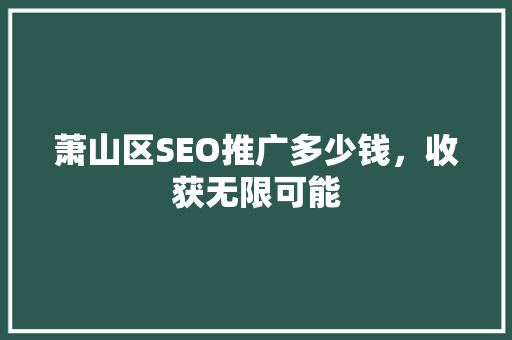 萧山区SEO推广多少钱，收获无限可能