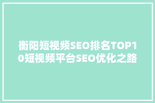 衡阳短视频SEO排名TOP10短视频平台SEO优化之路