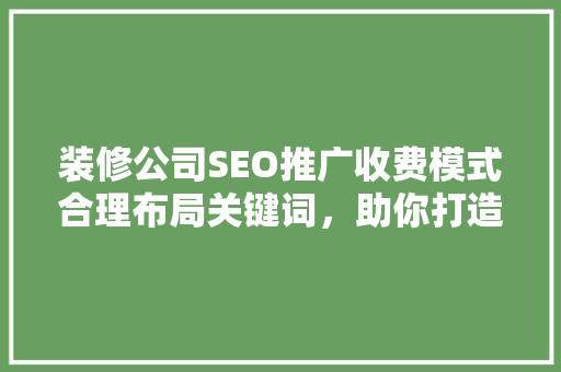 装修公司SEO推广收费模式合理布局关键词，助你打造高效营销步骤