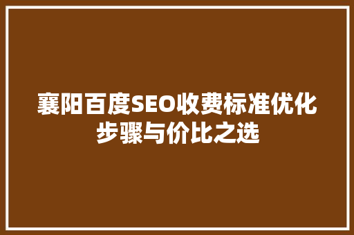 襄阳百度SEO收费标准优化步骤与价比之选