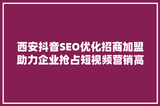 西安抖音SEO优化招商加盟助力企业抢占短视频营销高地