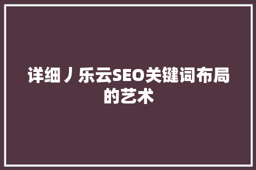 详细丿乐云SEO关键词布局的艺术