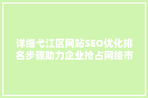 详细弋江区网站SEO优化排名步骤助力企业抢占网络市场先机