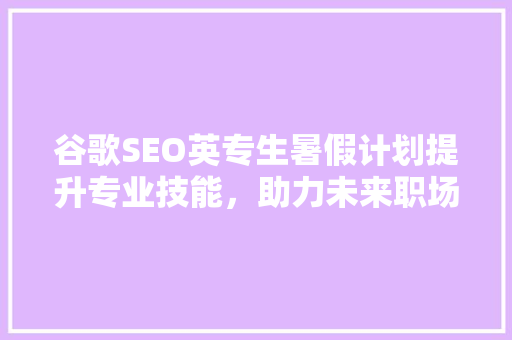 谷歌SEO英专生暑假计划提升专业技能，助力未来职场发展
