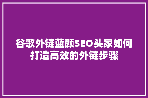 谷歌外链蓝颜SEO头家如何打造高效的外链步骤