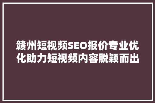 赣州短视频SEO报价专业优化助力短视频内容脱颖而出