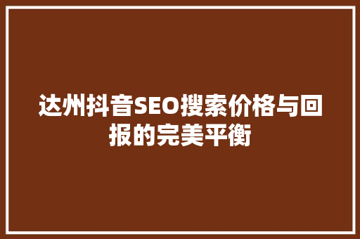 达州抖音SEO搜索价格与回报的完美平衡