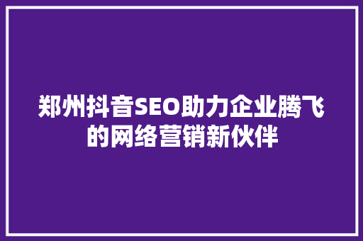 郑州抖音SEO助力企业腾飞的网络营销新伙伴