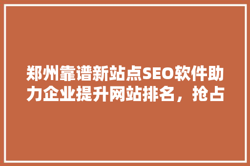 郑州靠谱新站点SEO软件助力企业提升网站排名，抢占互联网市场先机