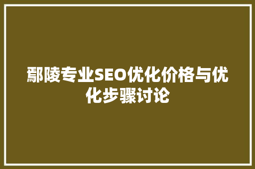 鄢陵专业SEO优化价格与优化步骤讨论