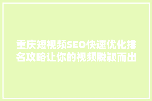 重庆短视频SEO快速优化排名攻略让你的视频脱颖而出