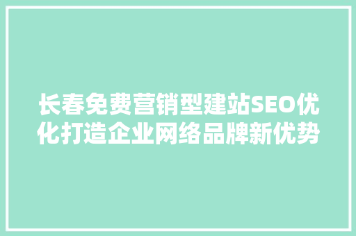 长春免费营销型建站SEO优化打造企业网络品牌新优势