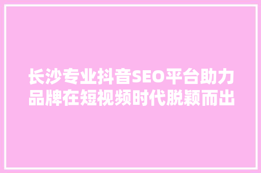 长沙专业抖音SEO平台助力品牌在短视频时代脱颖而出