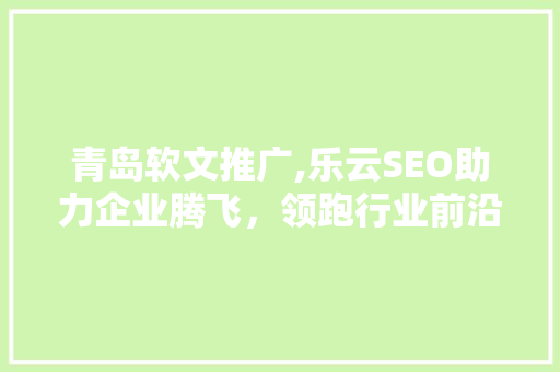 青岛软文推广,乐云SEO助力企业腾飞，领跑行业前沿