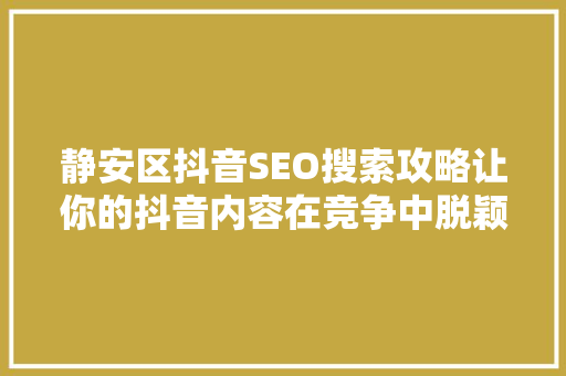 静安区抖音SEO搜索攻略让你的抖音内容在竞争中脱颖而出