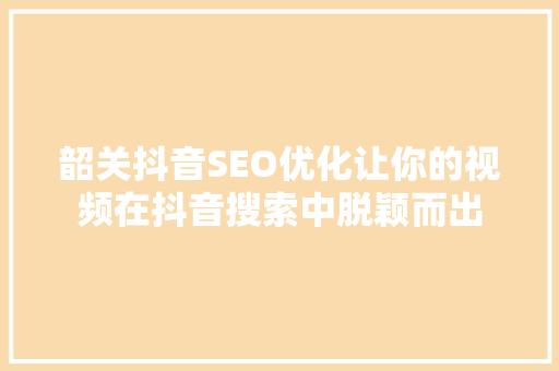 韶关抖音SEO优化让你的视频在抖音搜索中脱颖而出