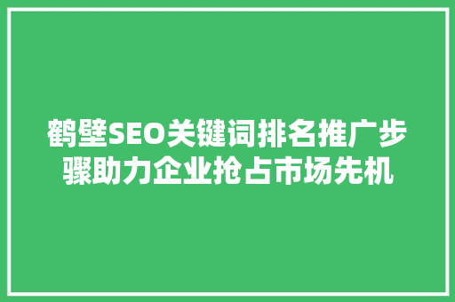 鹤壁SEO关键词排名推广步骤助力企业抢占市场先机