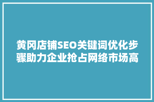 黄冈店铺SEO关键词优化步骤助力企业抢占网络市场高地