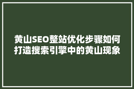 黄山SEO整站优化步骤如何打造搜索引擎中的黄山现象