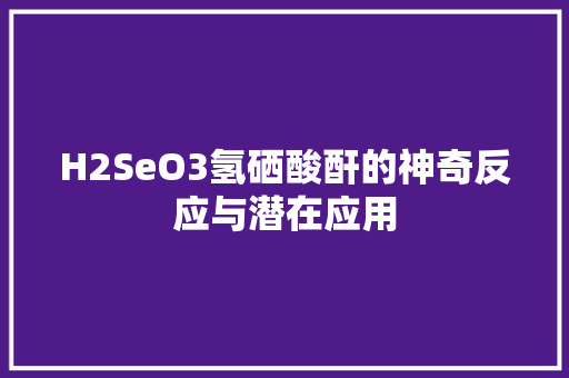 H2SeO3氢硒酸酐的神奇反应与潜在应用