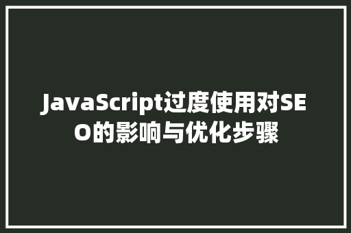 JavaScript过度使用对SEO的影响与优化步骤