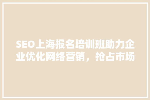 SEO上海报名培训班助力企业优化网络营销，抢占市场先机