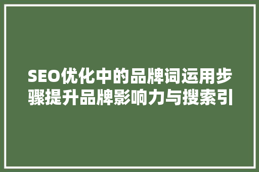 SEO优化中的品牌词运用步骤提升品牌影响力与搜索引擎排名