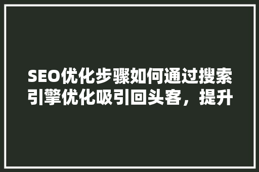 SEO优化步骤如何通过搜索引擎优化吸引回头客，提升用户粘